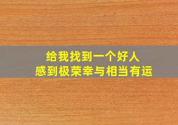 给我找到一个好人 感到极荣幸与相当有运